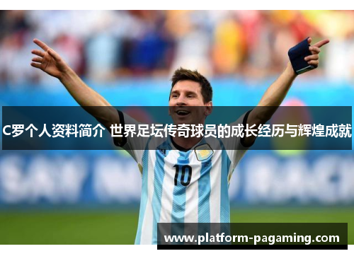 C罗个人资料简介 世界足坛传奇球员的成长经历与辉煌成就