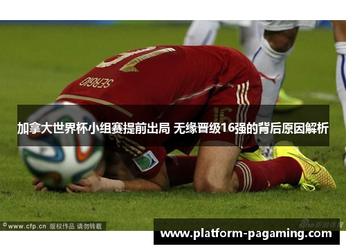 加拿大世界杯小组赛提前出局 无缘晋级16强的背后原因解析