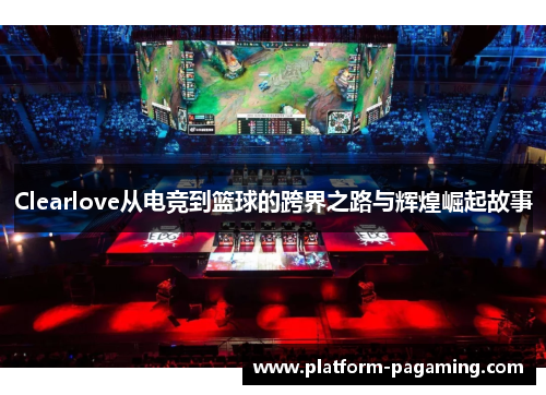Clearlove从电竞到篮球的跨界之路与辉煌崛起故事