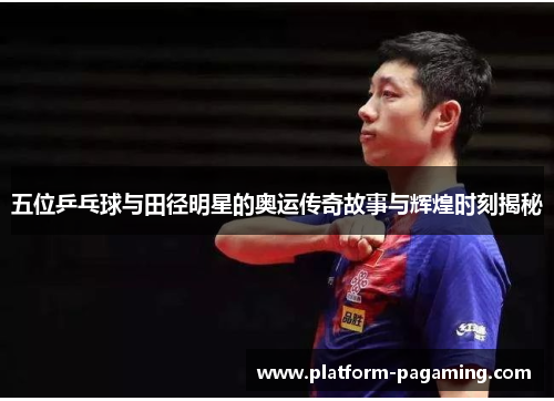 五位乒乓球与田径明星的奥运传奇故事与辉煌时刻揭秘