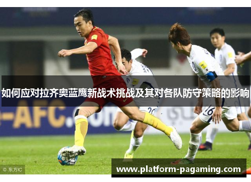 如何应对拉齐奥蓝鹰新战术挑战及其对各队防守策略的影响
