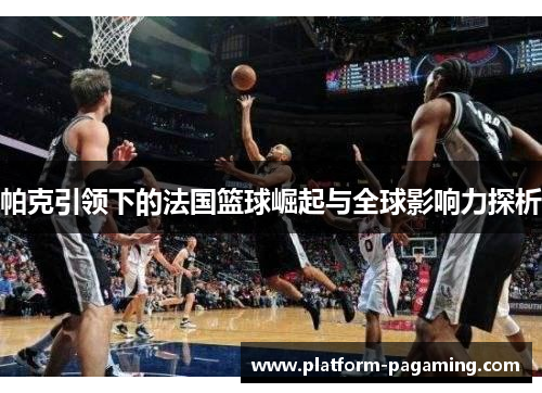 帕克引领下的法国篮球崛起与全球影响力探析