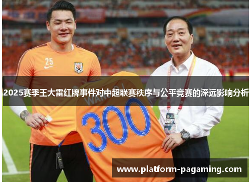 2025赛季王大雷红牌事件对中超联赛秩序与公平竞赛的深远影响分析