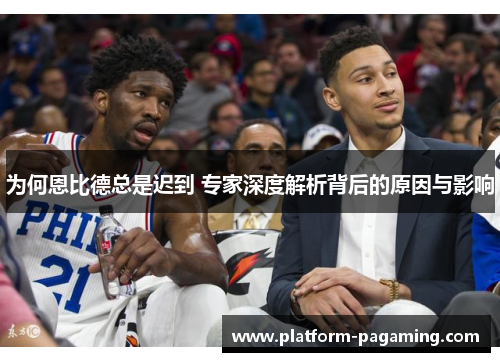 为何恩比德总是迟到 专家深度解析背后的原因与影响