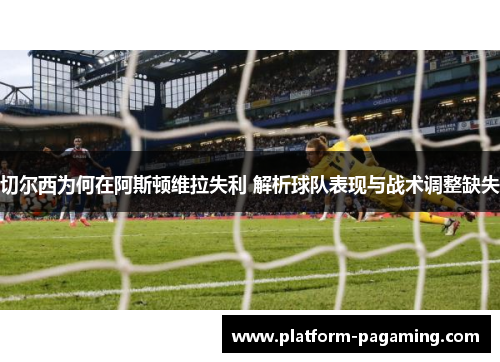 切尔西为何在阿斯顿维拉失利 解析球队表现与战术调整缺失