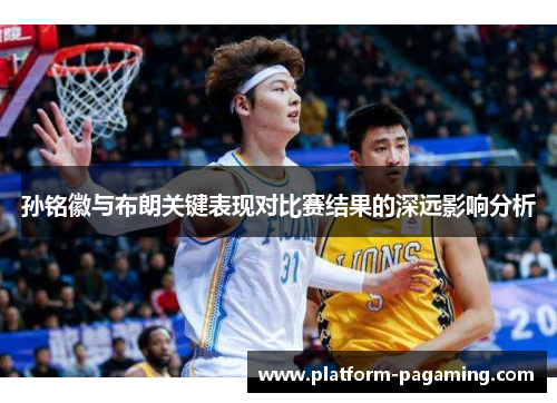 孙铭徽与布朗关键表现对比赛结果的深远影响分析
