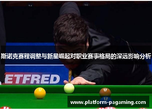 斯诺克赛程调整与新星崛起对职业赛事格局的深远影响分析