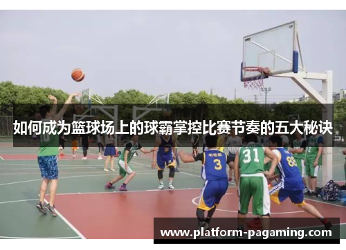 如何成为篮球场上的球霸掌控比赛节奏的五大秘诀