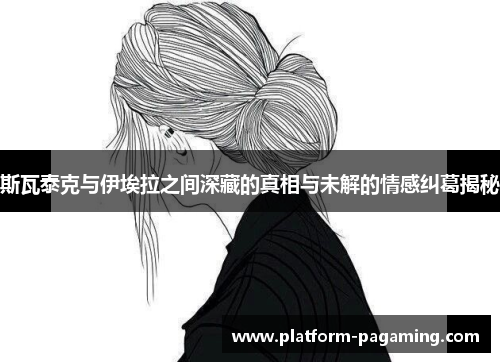 斯瓦泰克与伊埃拉之间深藏的真相与未解的情感纠葛揭秘
