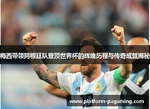 梅西带领阿根廷队登顶世界杯的辉煌历程与传奇成就揭秘