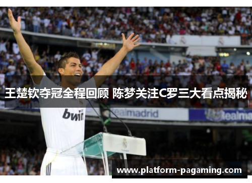 王楚钦夺冠全程回顾 陈梦关注C罗三大看点揭秘