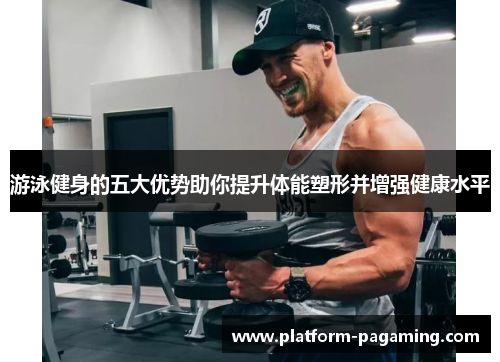 游泳健身的五大优势助你提升体能塑形并增强健康水平