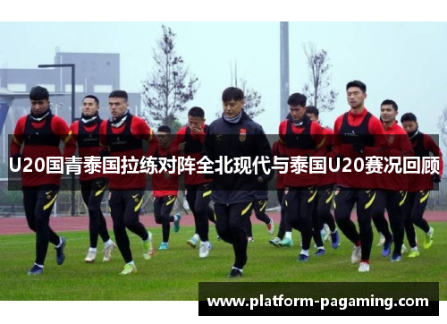 U20国青泰国拉练对阵全北现代与泰国U20赛况回顾