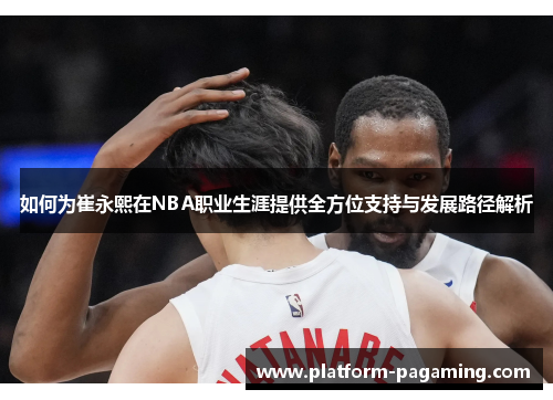 如何为崔永熙在NBA职业生涯提供全方位支持与发展路径解析