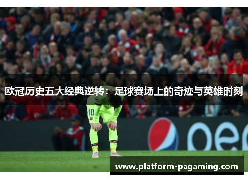 欧冠历史五大经典逆转：足球赛场上的奇迹与英雄时刻