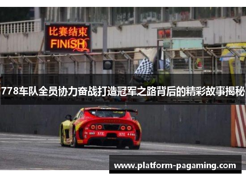 778车队全员协力奋战打造冠军之路背后的精彩故事揭秘