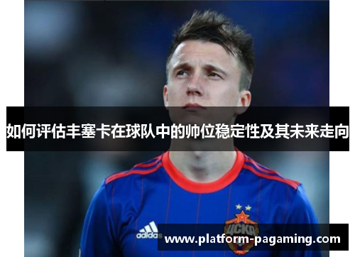 如何评估丰塞卡在球队中的帅位稳定性及其未来走向