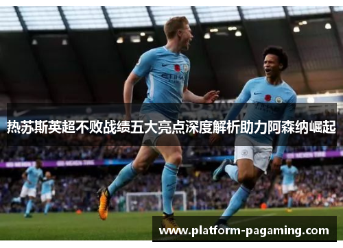 热苏斯英超不败战绩五大亮点深度解析助力阿森纳崛起