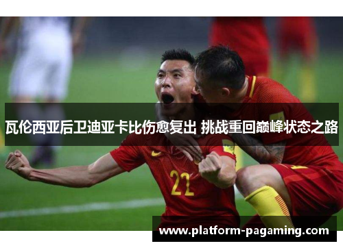 瓦伦西亚后卫迪亚卡比伤愈复出 挑战重回巅峰状态之路