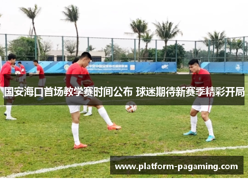 国安海口首场教学赛时间公布 球迷期待新赛季精彩开局