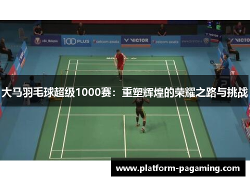 大马羽毛球超级1000赛：重塑辉煌的荣耀之路与挑战