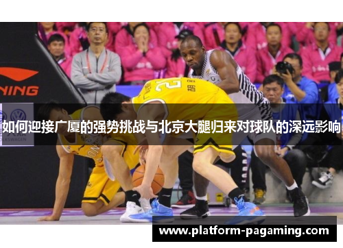 如何迎接广厦的强势挑战与北京大腿归来对球队的深远影响