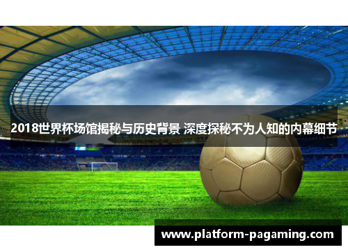 2018世界杯场馆揭秘与历史背景 深度探秘不为人知的内幕细节