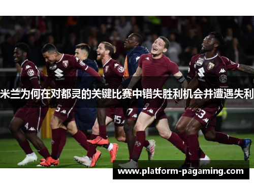 米兰为何在对都灵的关键比赛中错失胜利机会并遭遇失利