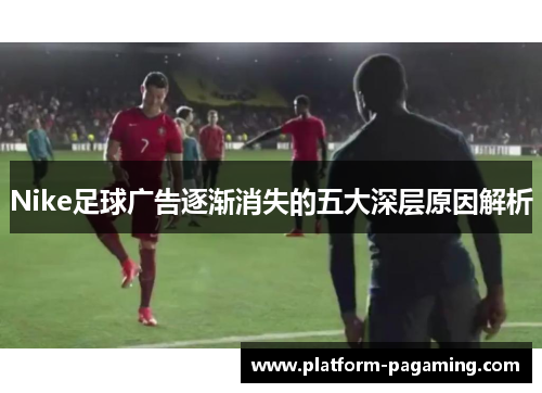 Nike足球广告逐渐消失的五大深层原因解析