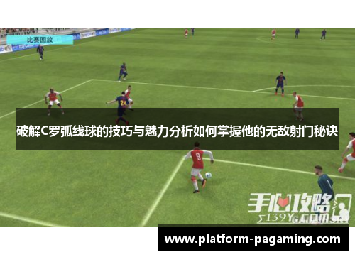 破解C罗弧线球的技巧与魅力分析如何掌握他的无敌射门秘诀