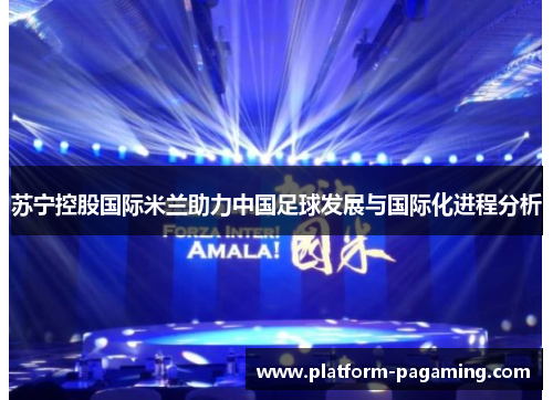 苏宁控股国际米兰助力中国足球发展与国际化进程分析