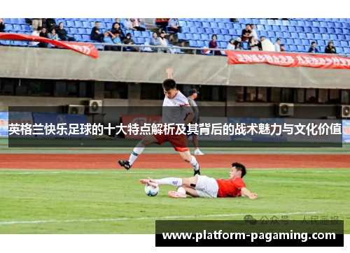英格兰快乐足球的十大特点解析及其背后的战术魅力与文化价值