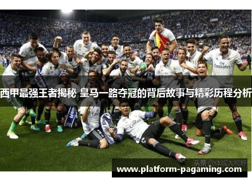 西甲最强王者揭秘 皇马一路夺冠的背后故事与精彩历程分析