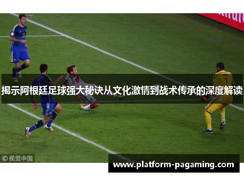 揭示阿根廷足球强大秘诀从文化激情到战术传承的深度解读