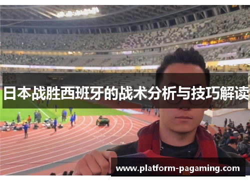 日本战胜西班牙的战术分析与技巧解读