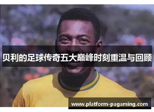 贝利的足球传奇五大巅峰时刻重温与回顾