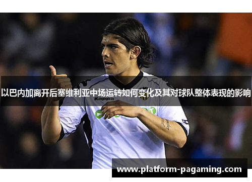 以巴内加离开后塞维利亚中场运转如何变化及其对球队整体表现的影响