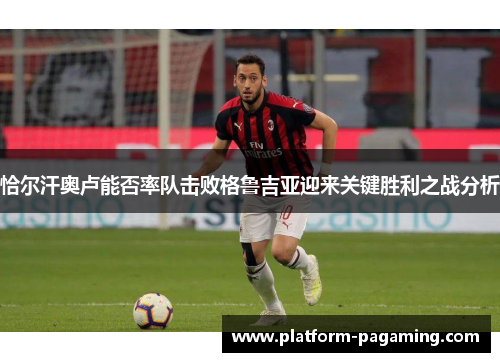 恰尔汗奥卢能否率队击败格鲁吉亚迎来关键胜利之战分析