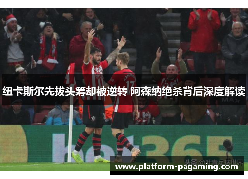纽卡斯尔先拔头筹却被逆转 阿森纳绝杀背后深度解读