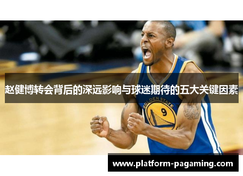 赵健博转会背后的深远影响与球迷期待的五大关键因素