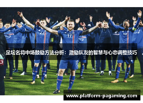 足坛名将中场鼓励方法分析：激励队友的智慧与心态调整技巧
