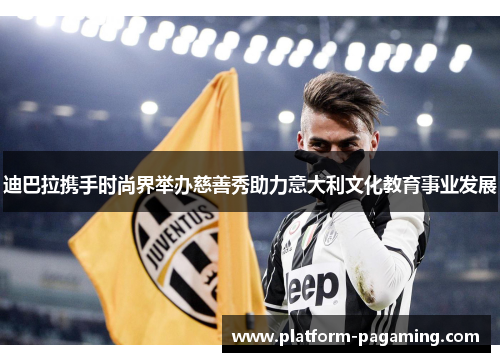 迪巴拉携手时尚界举办慈善秀助力意大利文化教育事业发展