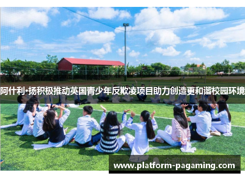 阿什利·扬积极推动英国青少年反欺凌项目助力创造更和谐校园环境