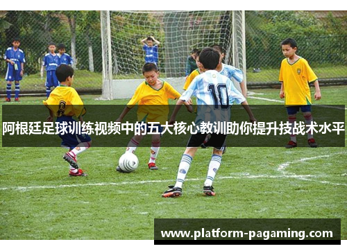 阿根廷足球训练视频中的五大核心教训助你提升技战术水平
