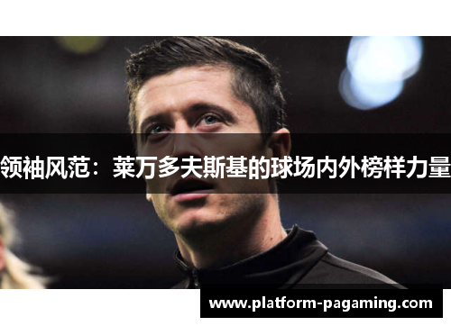 领袖风范:莱万多夫斯基的球场内外榜样力量 领袖风范:莱万多夫斯基的球场内外榜样力量