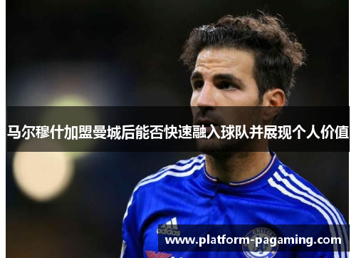 马尔穆什加盟曼城后能否快速融入球队并展现个人价值 马尔穆什加盟曼城后能否快速融入球队并展现个人价值