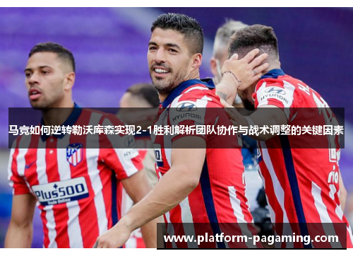 马竞如何逆转勒沃库森实现2-1胜利解析团队协作与战术调整的关键因素 马竞如何逆转勒沃库森实现2-1胜利解析团队协作与战术调整的关键因素