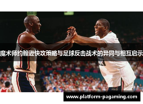 魔术师约翰逊快攻策略与足球反击战术的异同与相互启示 魔术师约翰逊快攻策略与足球反击战术的异同与相互启示