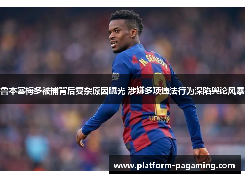 鲁本塞梅多被捕背后复杂原因曝光 涉嫌多项违法行为深陷舆论风暴 鲁本塞梅多被捕背后复杂原因曝光 涉嫌多项违法行为深陷舆论风暴