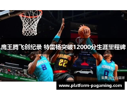 鹰王腾飞创纪录 特雷杨突破12000分生涯里程碑